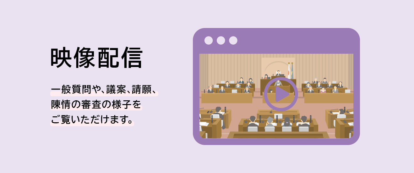 映像配信　一般質問や、議案、請願、陳情の審査の様子をご覧いただけます。