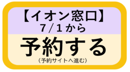 【イオン窓口】予約：7月1日から（予約サイトへ進む）（外部リンク・新しいウィンドウで開きます）