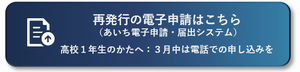 再発行の電子申請はこちら(あいち電子申請・届出システム) 高校1年生の方へ:3月中は電話での申し込みを(外部リンク・新しいウィンドウで開きます)