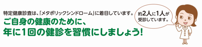 特定健康診査は、「メタボリックシンドローム」に着目しています。ご自身の健康のために、年に1回の健診を習慣にしましょう!約2人に1人が受信しています。