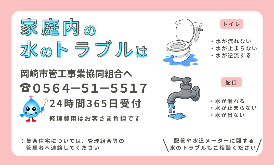 家庭内の水のトラブルは岡崎市管工事組合へ連絡　電話番号は0564－51－5517　24時間365日受付けています　修理費用はお客様負担です
